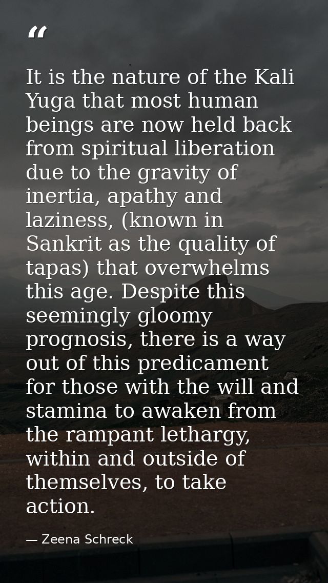 It is the nature of the Kali Yuga that most human beings are now held back from spiritual liberation due to the gravity  — Zeena Schreck