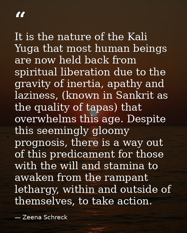 It is the nature of the Kali Yuga that most human beings are now held back from spiritual liberation due to the gravity  — Zeena Schreck