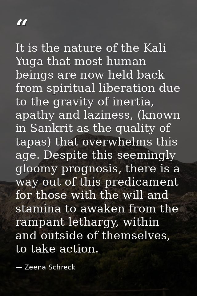 It is the nature of the Kali Yuga that most human beings are now held back from spiritual liberation due to the gravity  — Zeena Schreck