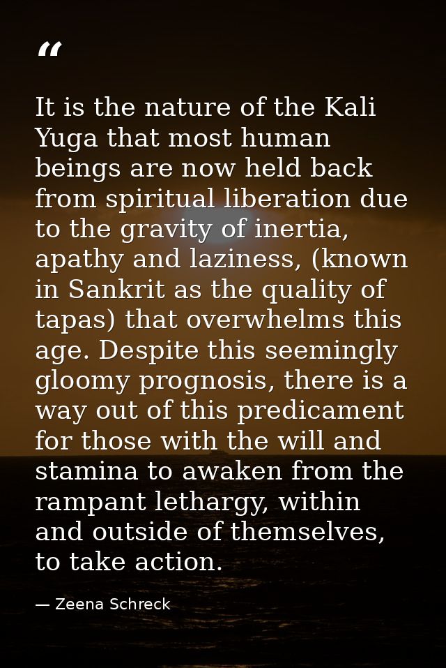 It is the nature of the Kali Yuga that most human beings are now held back from spiritual liberation due to the gravity  — Zeena Schreck
