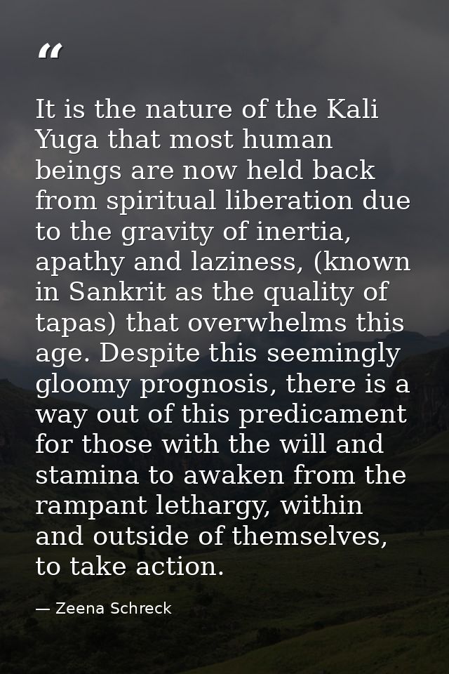 It is the nature of the Kali Yuga that most human beings are now held back from spiritual liberation due to the gravity  — Zeena Schreck