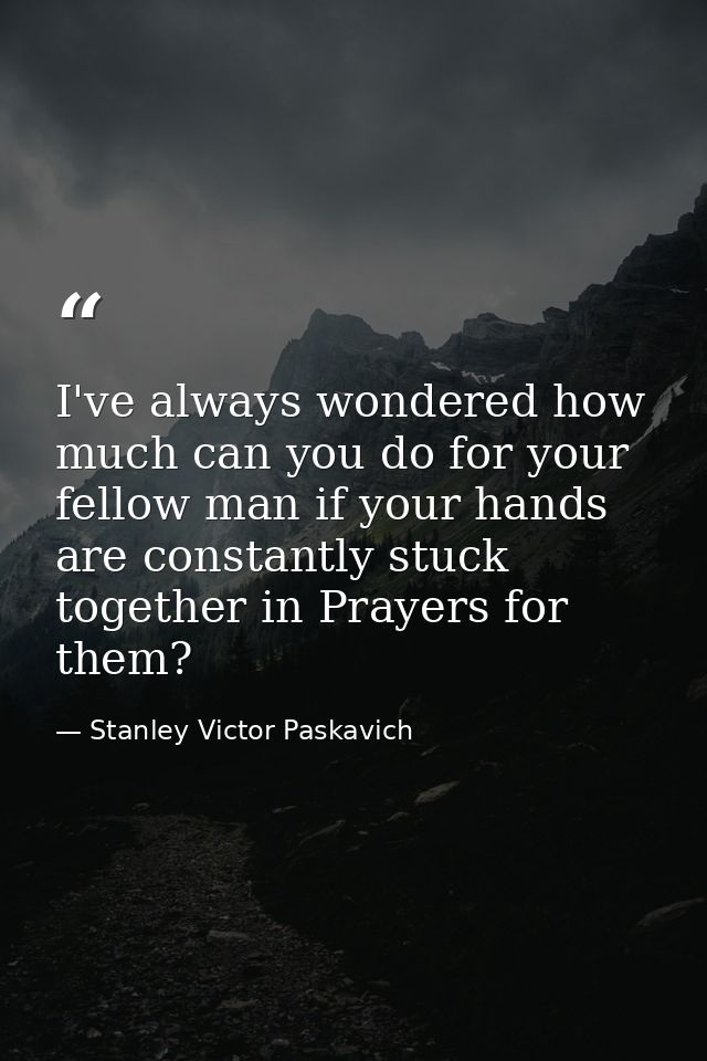 I've always wondered how much can you do for your fellow man if your hands are constantly stuck together in Prayers for  — Stanley Victor Paskavich