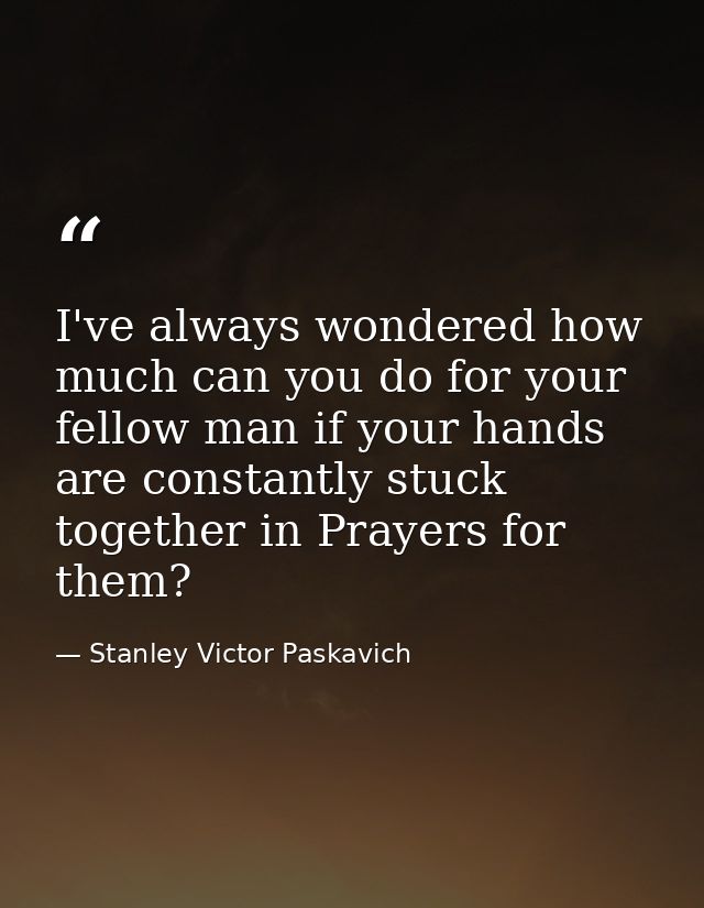 I've always wondered how much can you do for your fellow man if your hands are constantly stuck together in Prayers for  — Stanley Victor Paskavich