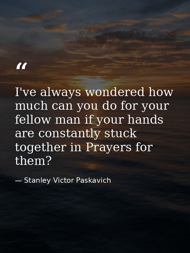 I've always wondered how much can you do for your fellow man if your hands are constantly stuck together in Prayers for  — Stanley Victor Paskavich