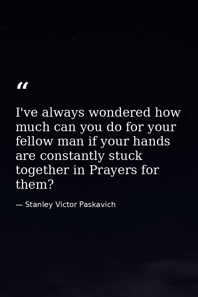 I've always wondered how much can you do for your fellow man if your hands are constantly stuck together in Prayers for  — Stanley Victor Paskavich