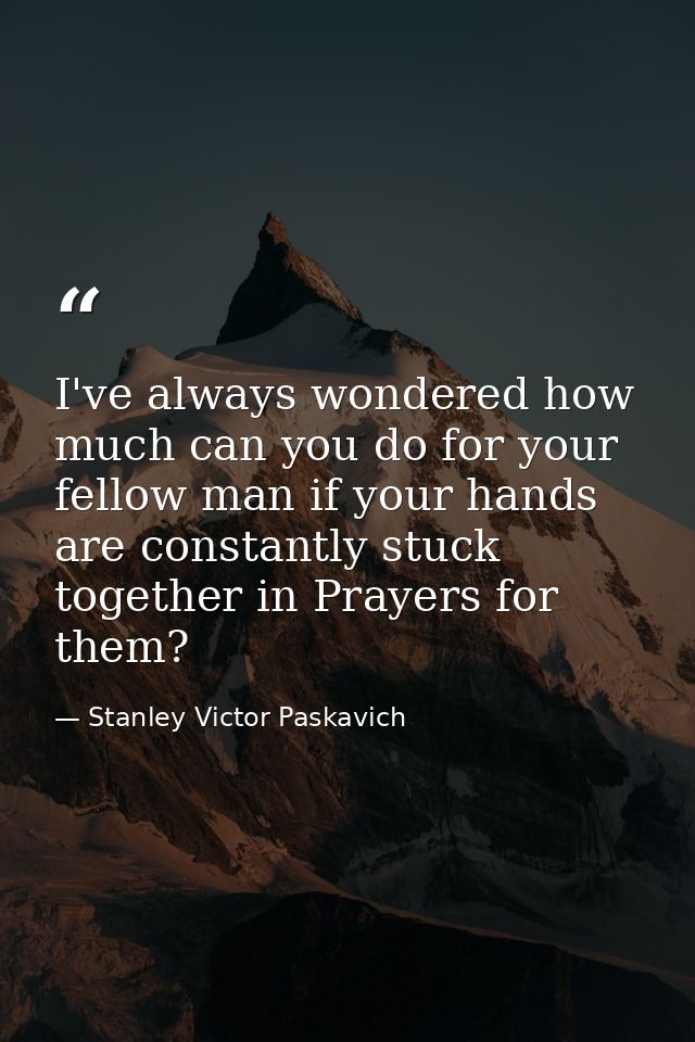 I've always wondered how much can you do for your fellow man if your hands are constantly stuck together in Prayers for  — Stanley Victor Paskavich