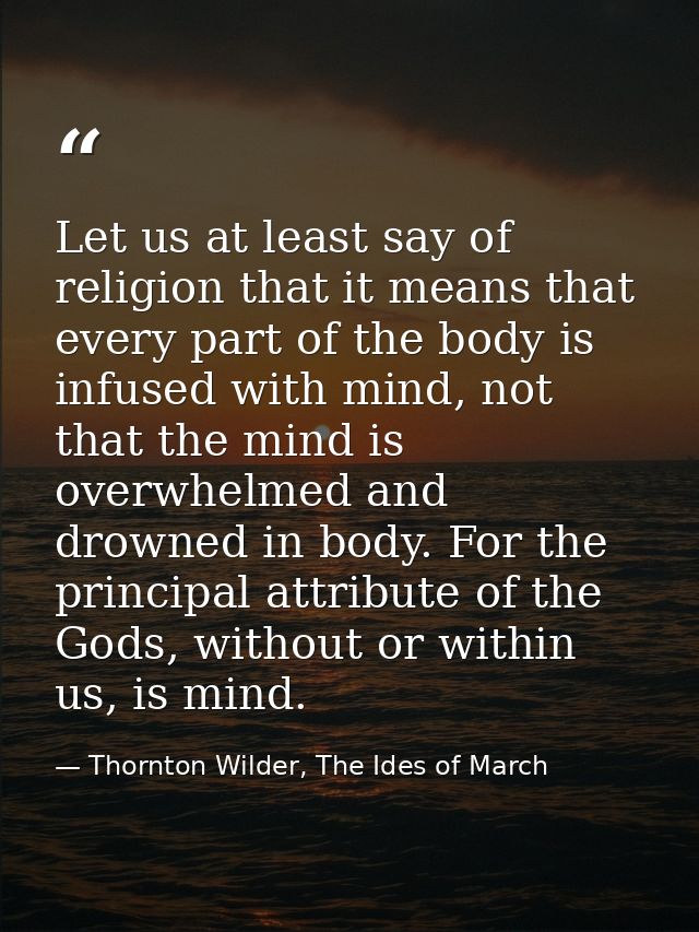 Let us at least say of religion that it means that every part of the body is infused with mind, not that the mind is ove — Thornton Wilder, The Ides of March