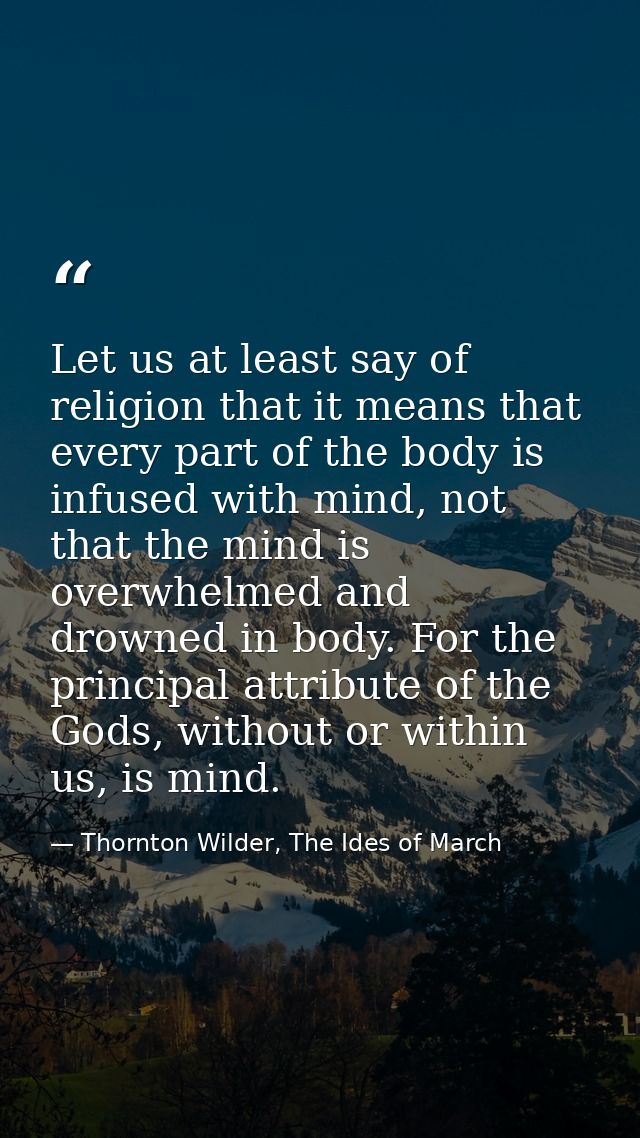 Let us at least say of religion that it means that every part of the body is infused with mind, not that the mind is ove — Thornton Wilder, The Ides of March
