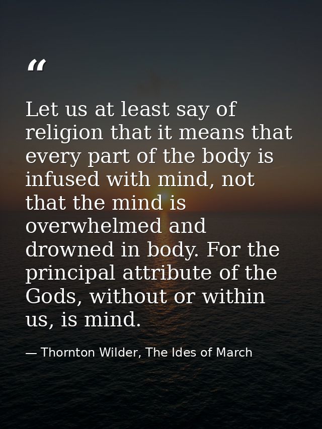 Let us at least say of religion that it means that every part of the body is infused with mind, not that the mind is ove — Thornton Wilder, The Ides of March