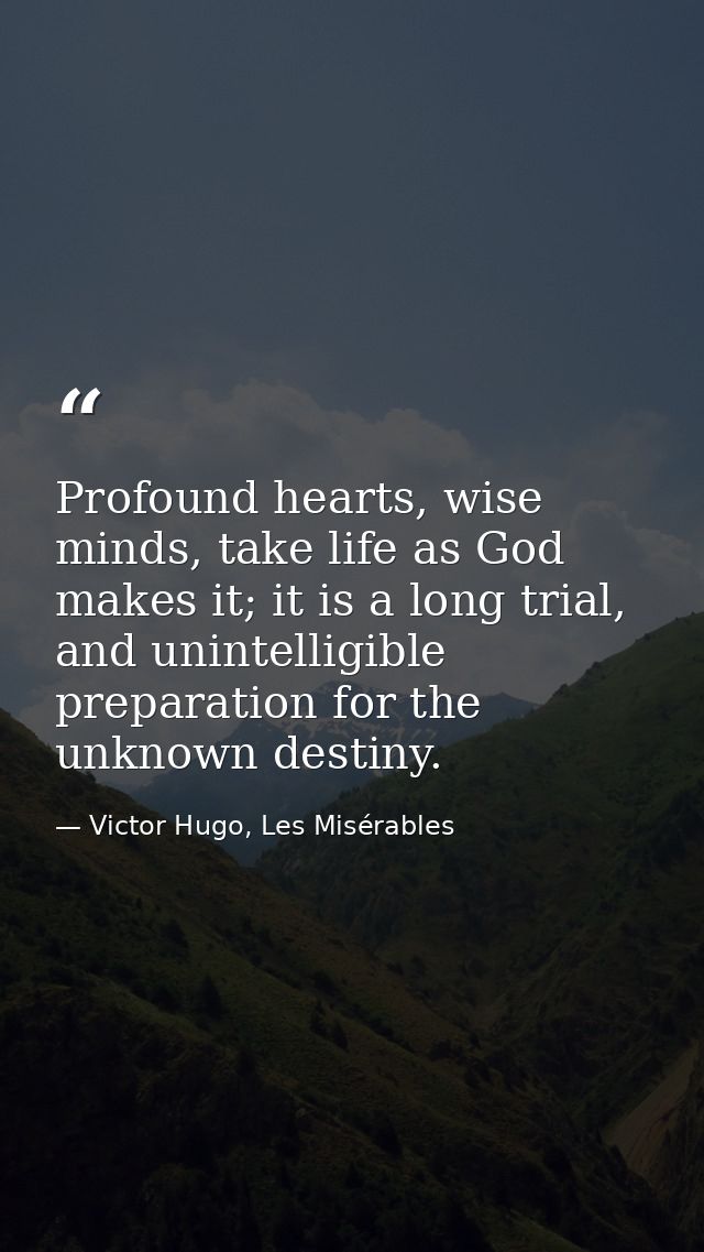 Profound hearts, wise minds, take life as God makes it; it is a long trial, and unintelligible preparation for the unkno — Victor Hugo, Les Misérables