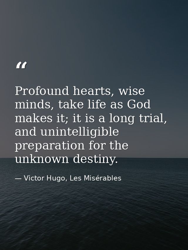 Profound hearts, wise minds, take life as God makes it; it is a long trial, and unintelligible preparation for the unkno — Victor Hugo, Les Misérables