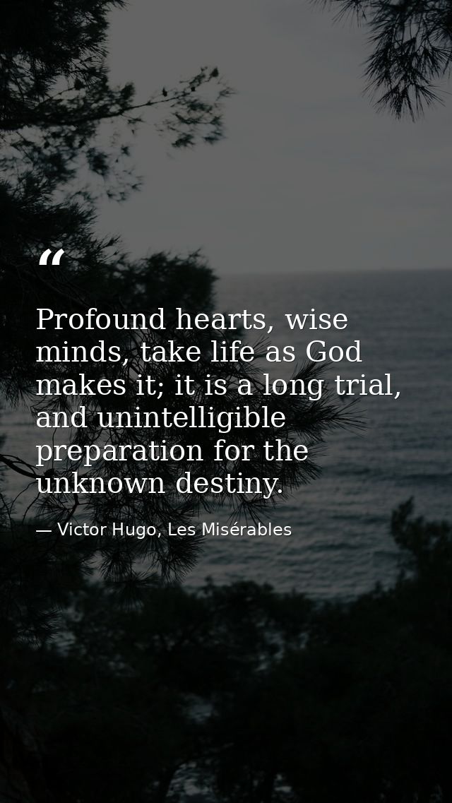 Profound hearts, wise minds, take life as God makes it; it is a long trial, and unintelligible preparation for the unkno — Victor Hugo, Les Misérables