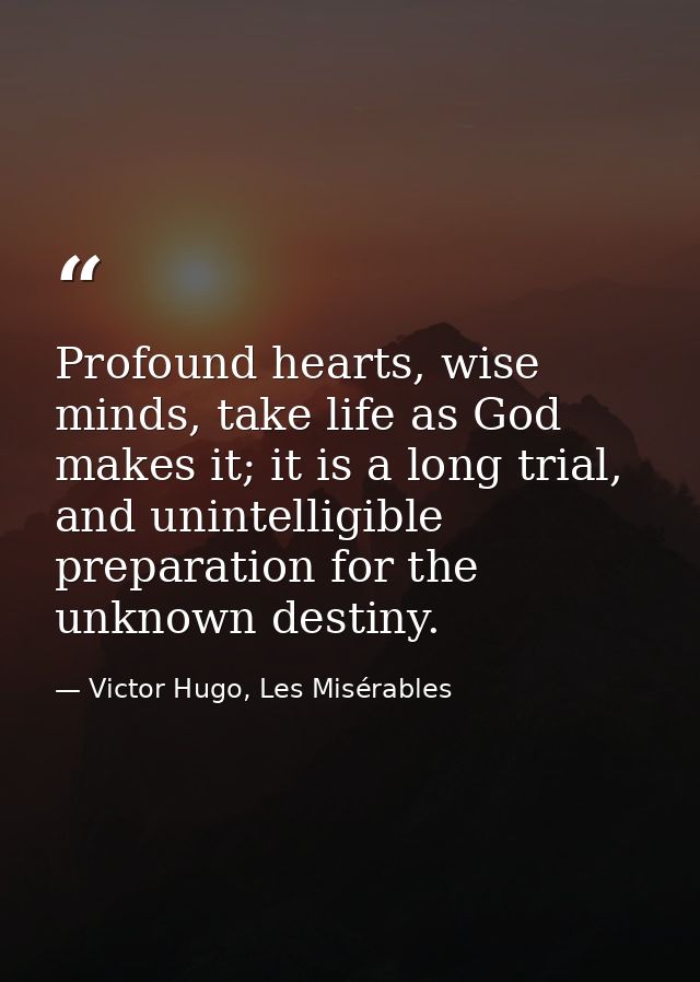 Profound hearts, wise minds, take life as God makes it; it is a long trial, and unintelligible preparation for the unkno — Victor Hugo, Les Misérables