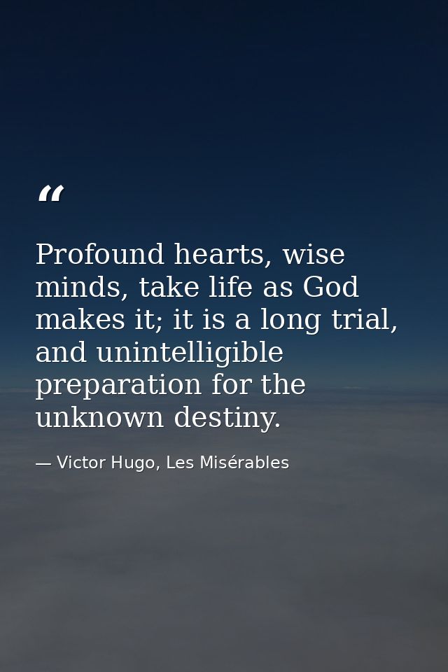 Profound hearts, wise minds, take life as God makes it; it is a long trial, and unintelligible preparation for the unkno — Victor Hugo, Les Misérables