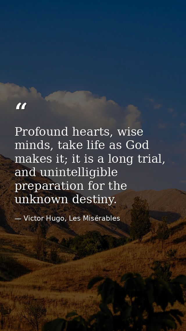 Profound hearts, wise minds, take life as God makes it; it is a long trial, and unintelligible preparation for the unkno — Victor Hugo, Les Misérables