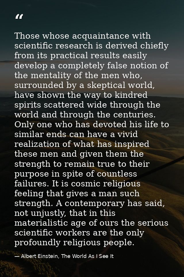 Those whose acquaintance with scientific research is derived chiefly from its practical results easily develop a complet — Albert Einstein, The World As I See It