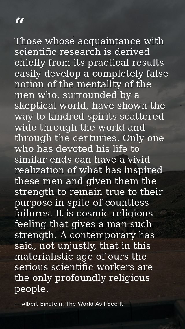 Those whose acquaintance with scientific research is derived chiefly from its practical results easily develop a complet — Albert Einstein, The World As I See It