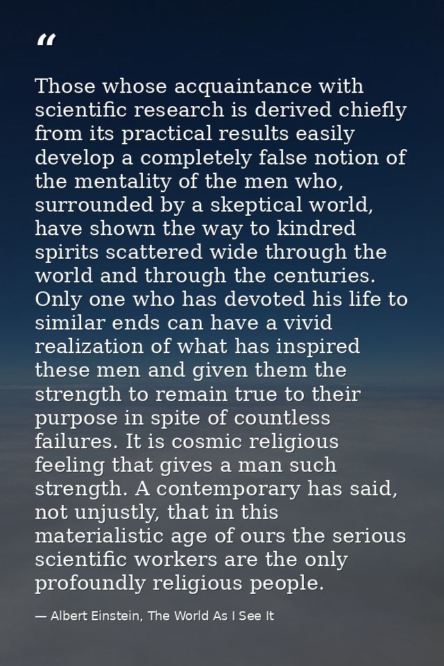 Those whose acquaintance with scientific research is derived chiefly from its practical results easily develop a complet — Albert Einstein, The World As I See It