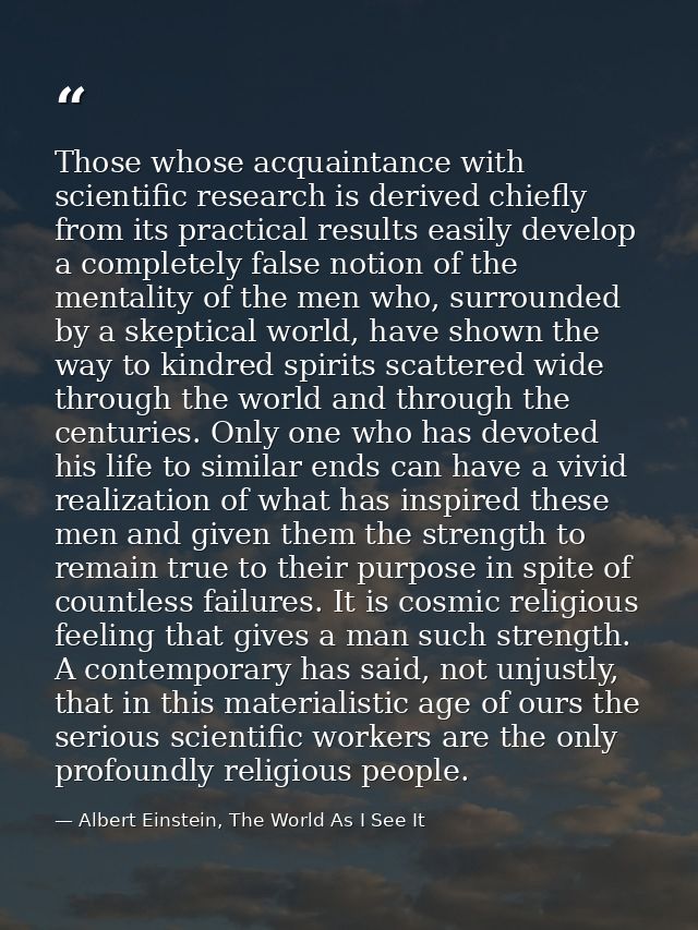 Those whose acquaintance with scientific research is derived chiefly from its practical results easily develop a complet — Albert Einstein, The World As I See It