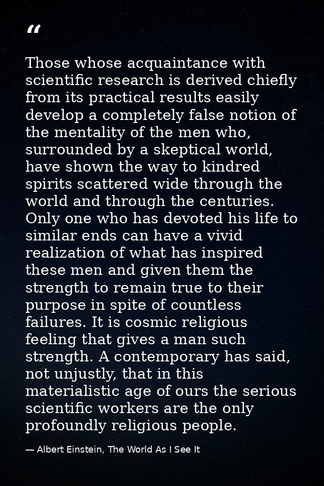 Those whose acquaintance with scientific research is derived chiefly from its practical results easily develop a complet — Albert Einstein, The World As I See It