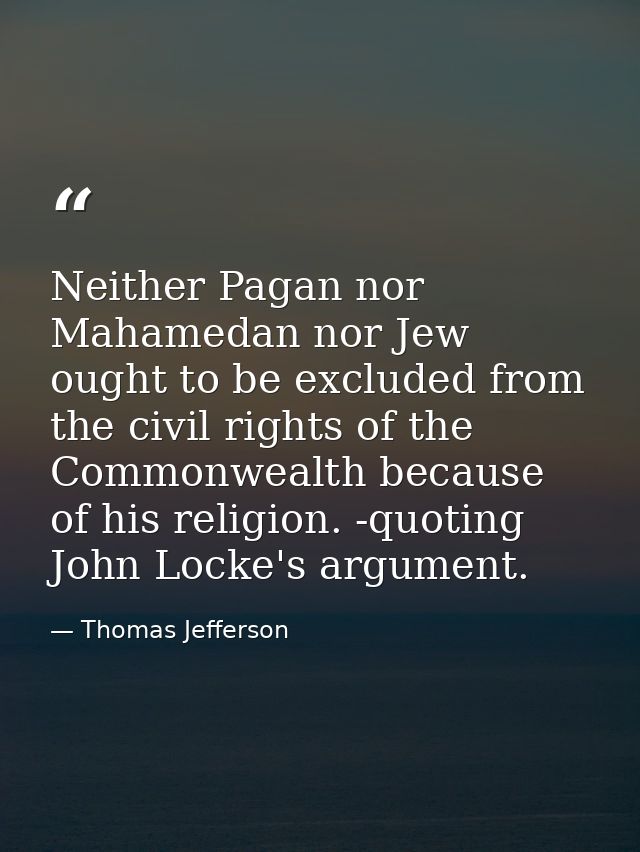 Neither Pagan nor Mahamedan nor Jew ought to be excluded from the civil rights of the Commonwealth because of his religi — Thomas Jefferson