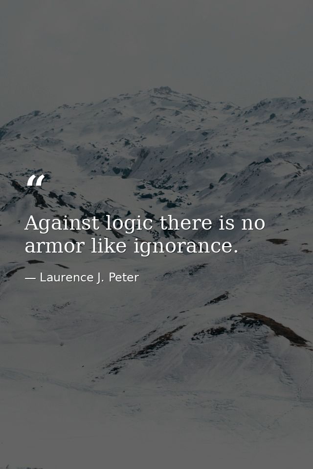 Against logic there is no armor like ignorance. — Laurence J. Peter