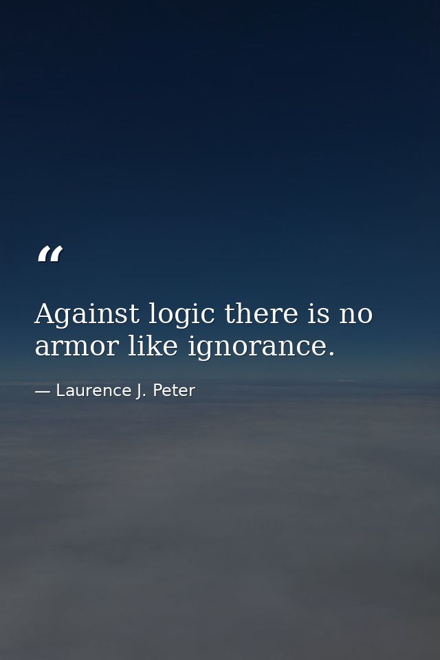 Against logic there is no armor like ignorance. — Laurence J. Peter