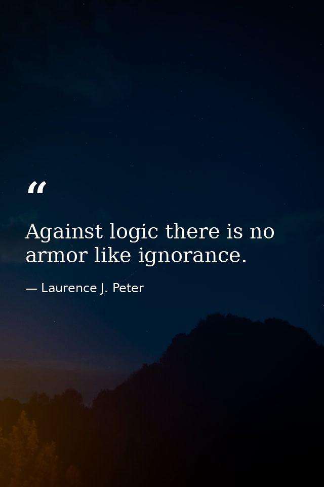 Against logic there is no armor like ignorance. — Laurence J. Peter