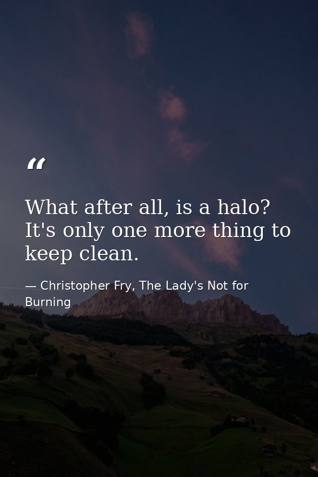 What after all, is a halo? It's only one more thing to keep clean. — Christopher Fry, The Lady's Not for Burning