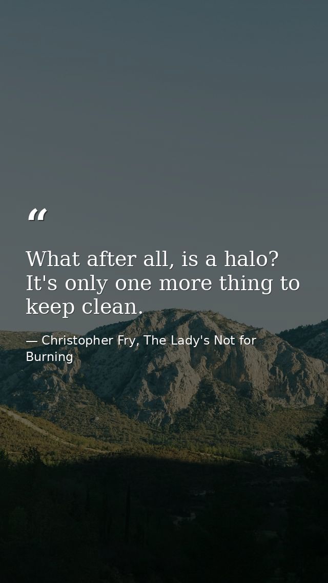What after all, is a halo? It's only one more thing to keep clean. — Christopher Fry, The Lady's Not for Burning