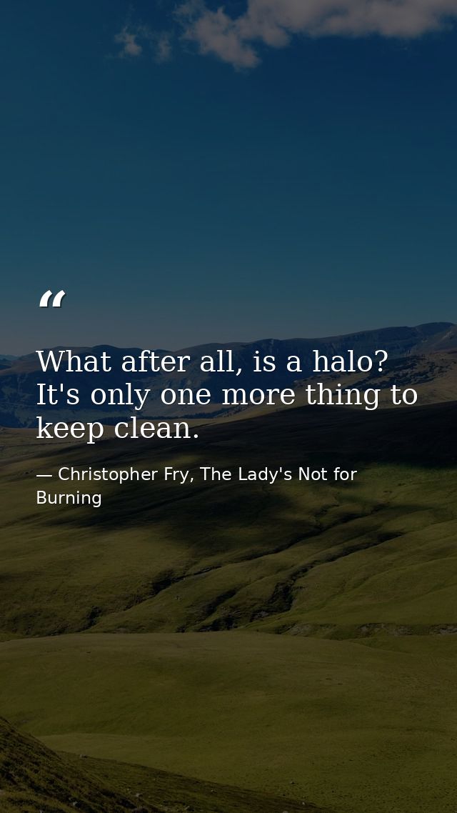What after all, is a halo? It's only one more thing to keep clean. — Christopher Fry, The Lady's Not for Burning