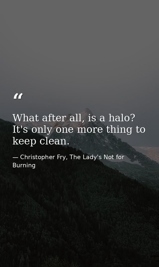 What after all, is a halo? It's only one more thing to keep clean. — Christopher Fry, The Lady's Not for Burning