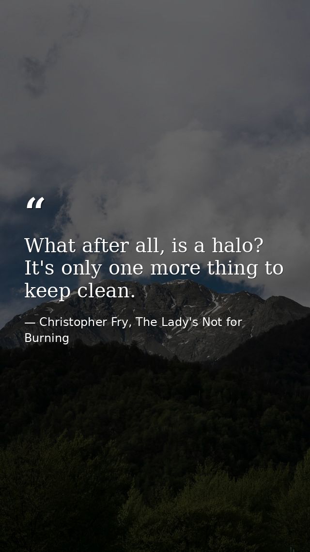 What after all, is a halo? It's only one more thing to keep clean. — Christopher Fry, The Lady's Not for Burning