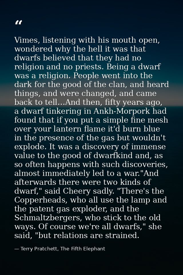 Vimes, listening with his mouth open, wondered why the hell it was that dwarfs believed that they had no religion and no — Terry Pratchett, The Fifth Elephant