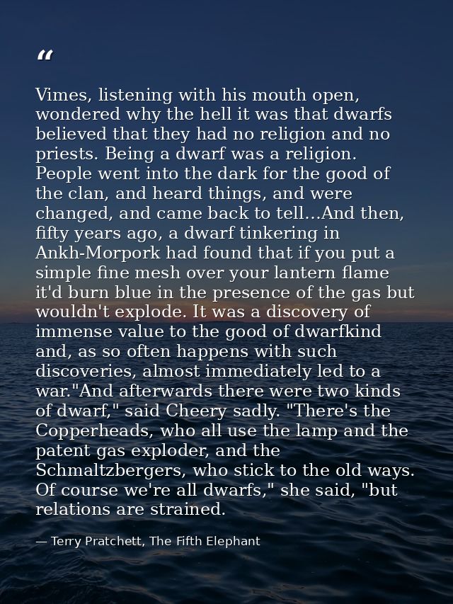 Vimes, listening with his mouth open, wondered why the hell it was that dwarfs believed that they had no religion and no — Terry Pratchett, The Fifth Elephant