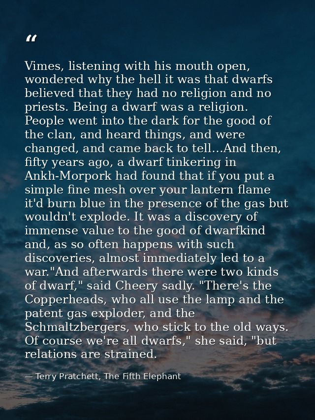 Vimes, listening with his mouth open, wondered why the hell it was that dwarfs believed that they had no religion and no — Terry Pratchett, The Fifth Elephant