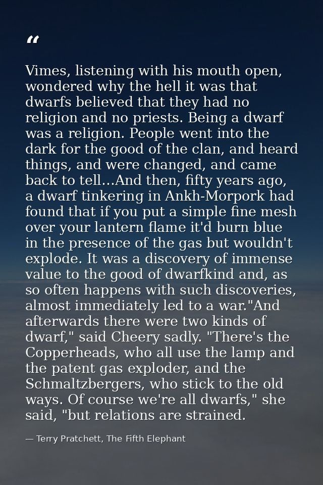 Vimes, listening with his mouth open, wondered why the hell it was that dwarfs believed that they had no religion and no — Terry Pratchett, The Fifth Elephant