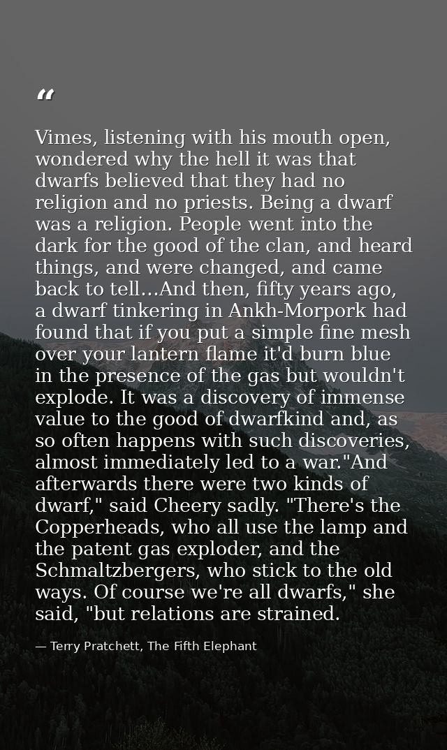 Vimes, listening with his mouth open, wondered why the hell it was that dwarfs believed that they had no religion and no — Terry Pratchett, The Fifth Elephant