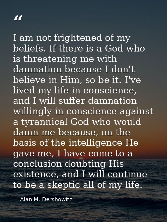 I am not frightened of my beliefs. If there is a God who is threatening me with damnation because I don't believe in Him — Alan M. Dershowitz