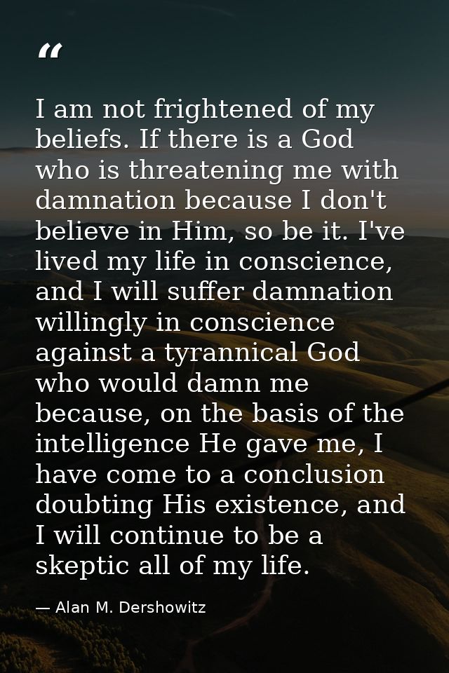 I am not frightened of my beliefs. If there is a God who is threatening me with damnation because I don't believe in Him — Alan M. Dershowitz