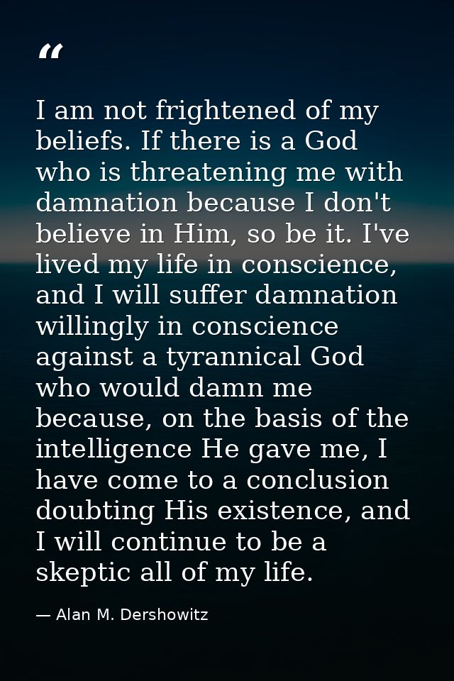 I am not frightened of my beliefs. If there is a God who is threatening me with damnation because I don't believe in Him — Alan M. Dershowitz