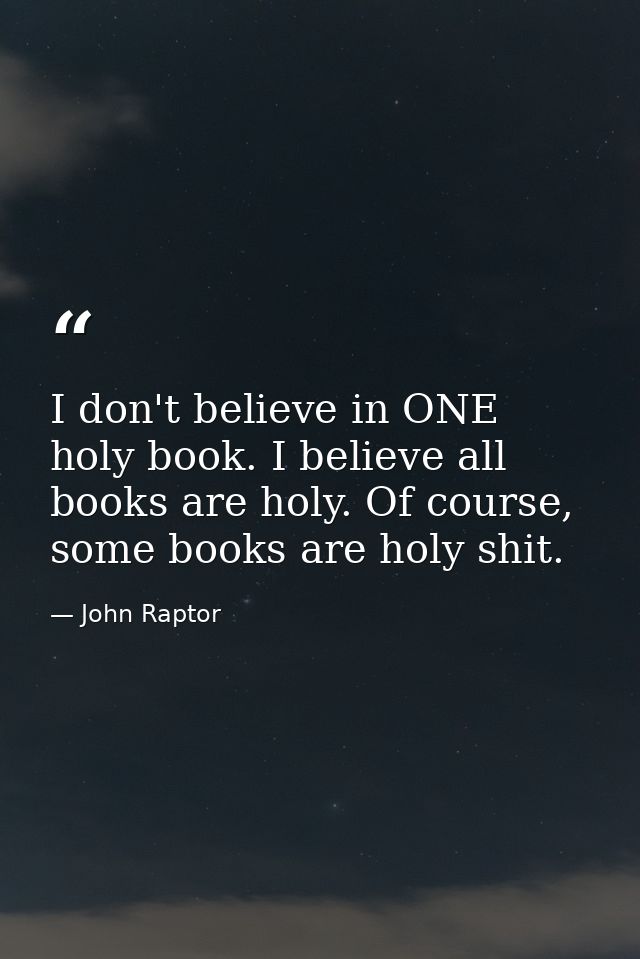 I don't believe in ONE holy book. I believe all books are holy. Of course, some books are holy shit. — John Raptor
