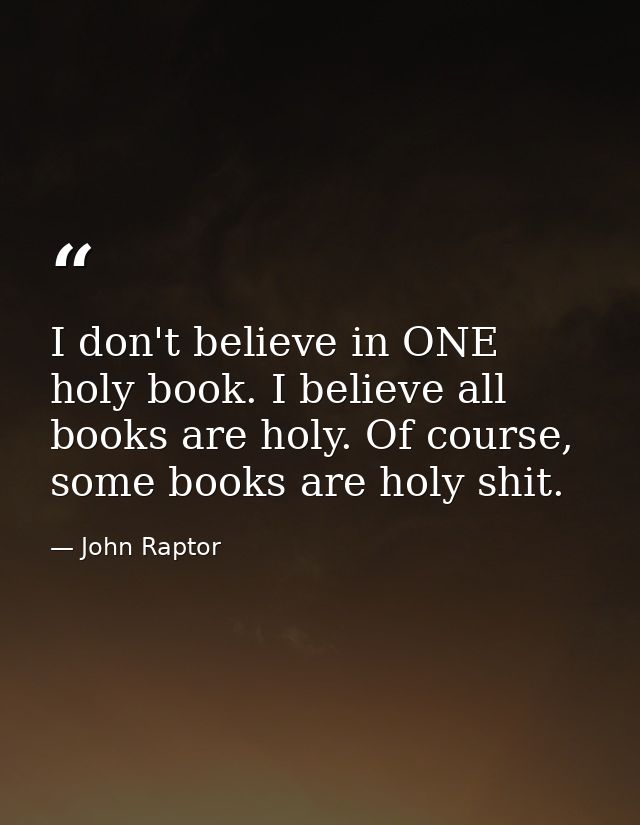 I don't believe in ONE holy book. I believe all books are holy. Of course, some books are holy shit. — John Raptor