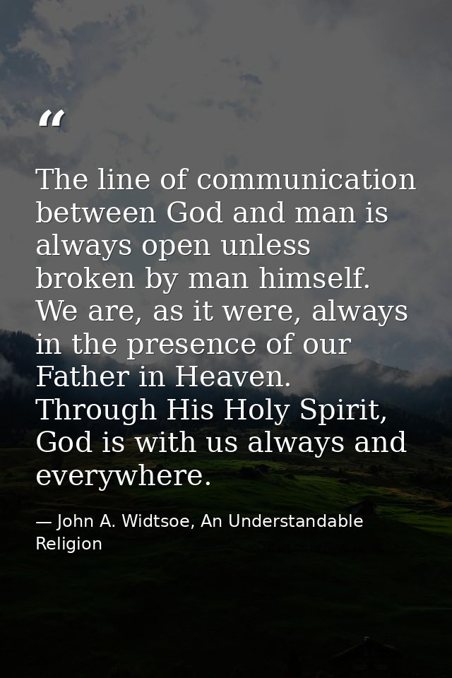 The line of communication between God and man is always open unless broken by man himself. We are, as it were, always in — John A. Widtsoe, An Understandable Religion