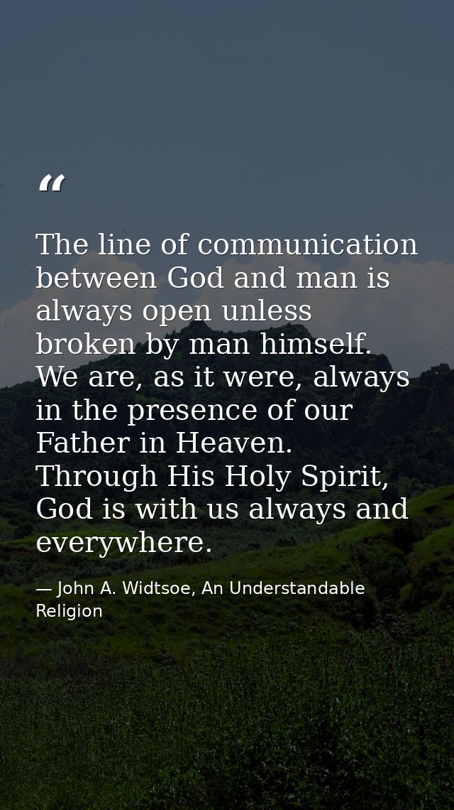 The line of communication between God and man is always open unless broken by man himself. We are, as it were, always in — John A. Widtsoe, An Understandable Religion