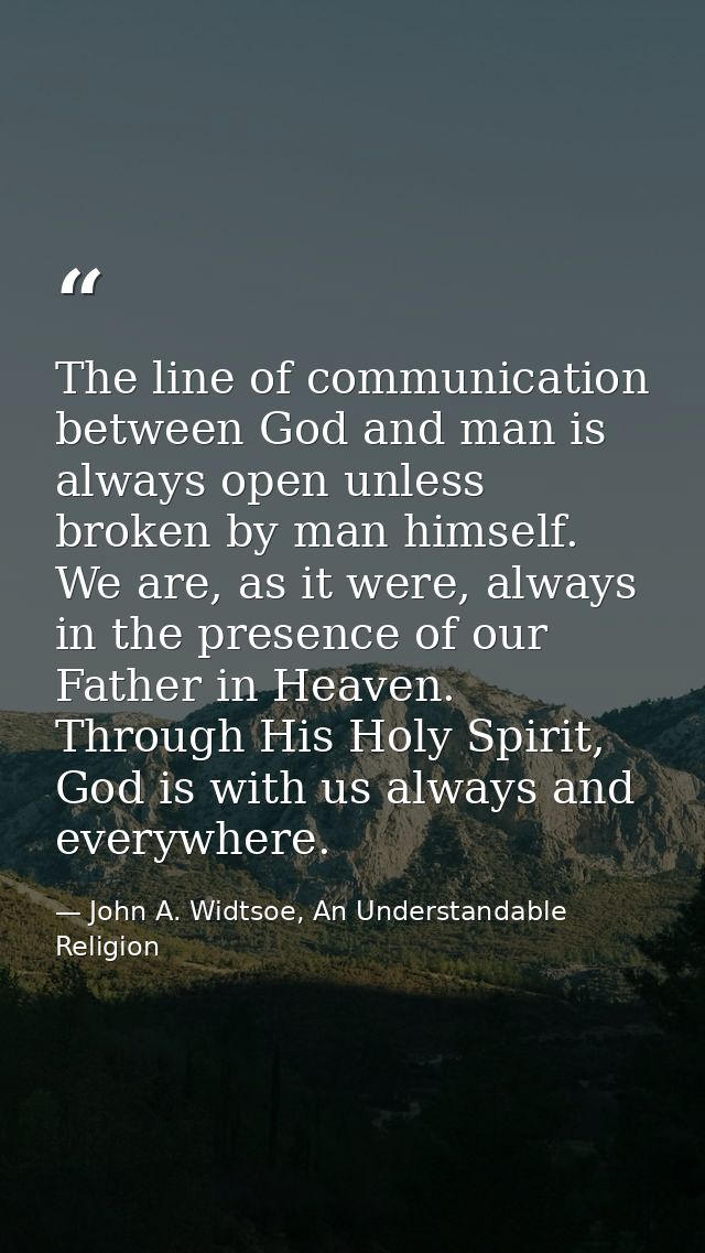 The line of communication between God and man is always open unless broken by man himself. We are, as it were, always in — John A. Widtsoe, An Understandable Religion