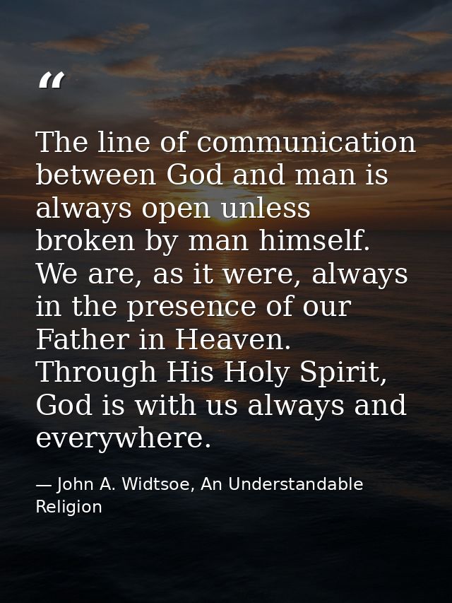 The line of communication between God and man is always open unless broken by man himself. We are, as it were, always in — John A. Widtsoe, An Understandable Religion