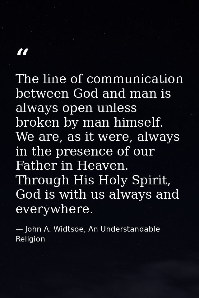 The line of communication between God and man is always open unless broken by man himself. We are, as it were, always in — John A. Widtsoe, An Understandable Religion