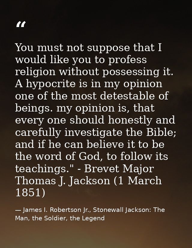 You must not suppose that I would like you to profess religion without possessing it. A hypocrite is in my opinion one o — James I. Robertson Jr., Stonewall Jackson: The Man, the Soldier, the Legend