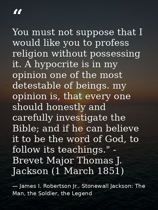 You must not suppose that I would like you to profess religion without possessing it. A hypocrite is in my opinion one o — James I. Robertson Jr., Stonewall Jackson: The Man, the Soldier, the Legend